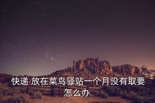  快遞 放在菜鳥驛站一個(gè)月沒有取要怎么辦