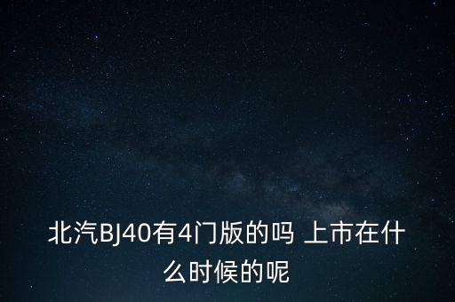 北汽天華什么時(shí)候復(fù)版，北汽BJ40有4門版的嗎 上市在什么時(shí)候的呢
