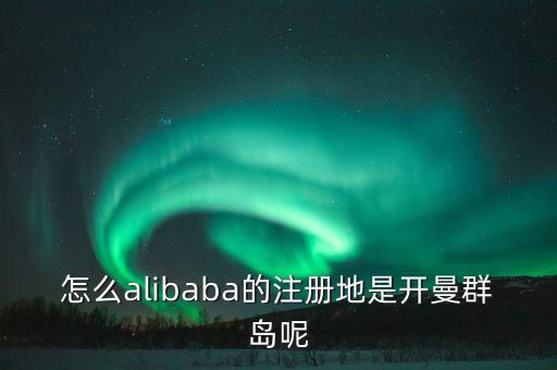 為什么阿里巴巴在開曼群島注冊，怎么alibaba的注冊地是開曼群島呢