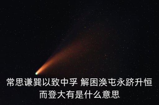 常思謙巽以致中孚 解困渙屯永躋升恒而登大有是什么意思