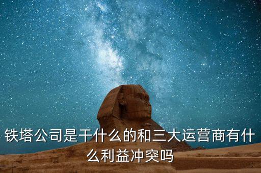 為什么成立鐵塔公司，鐵塔公司是干什么的和三大運(yùn)營商有什么利益沖突嗎