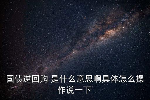 國債逆回購是什么意思，國債逆回購 是什么意思啊具體怎么操作說一下