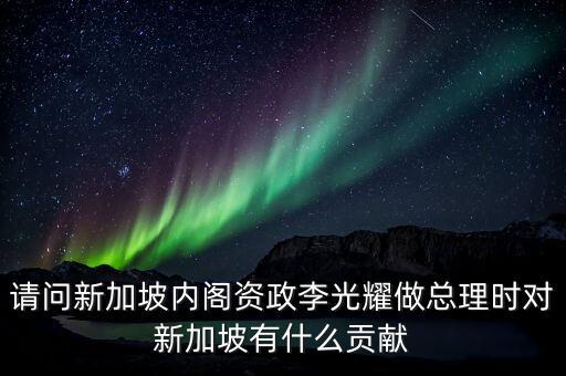 請(qǐng)問(wèn)新加坡內(nèi)閣資政李光耀做總理時(shí)對(duì)新加坡有什么貢獻(xiàn)