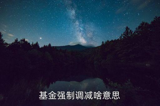 基金強(qiáng)制減持什么意思，基金為什么要強(qiáng)制減持
