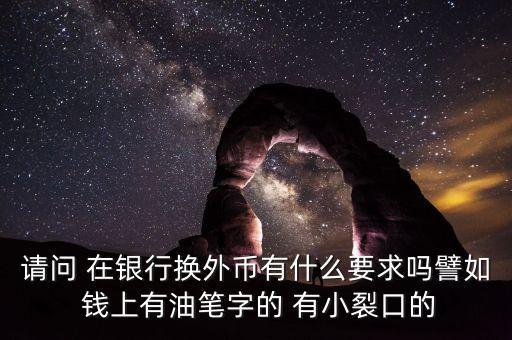 銀行換外匯有什么限制，請問 在銀行換外幣有什么要求嗎譬如 錢上有油筆字的 有小裂口的