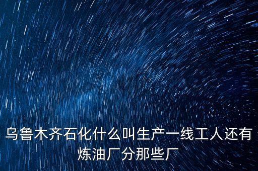 烏魯木齊石化什么叫生產(chǎn)一線工人還有煉油廠分那些廠