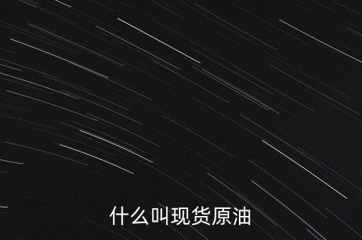 現(xiàn)貨原油是什么，現(xiàn)貨原油是什么