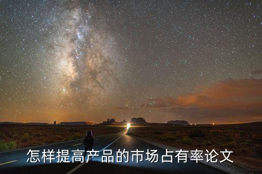 怎樣提高產(chǎn)品的市場(chǎng)占有率論文