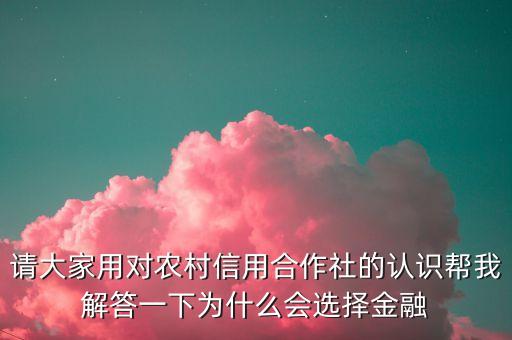 請大家用對農(nóng)村信用合作社的認(rèn)識幫我解答一下為什么會選擇金融