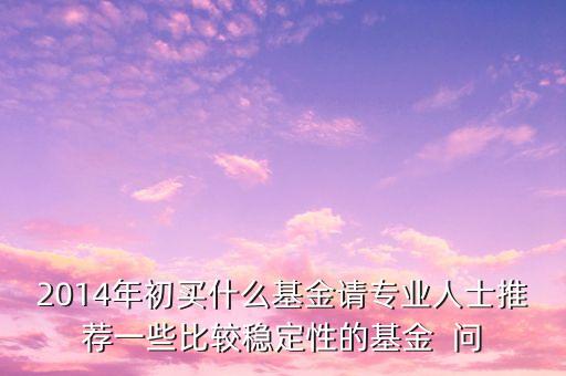 2014現(xiàn)在買(mǎi)什么基金最好，急求2014年什么基金好點(diǎn)謝謝