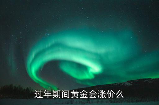 過年為什么黃金會漲價，為什么過了年飾品全漲價了
