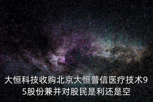 大恒科技收購(gòu)北京大恒普信醫(yī)療技術(shù)95股份兼并對(duì)股民是利還是空