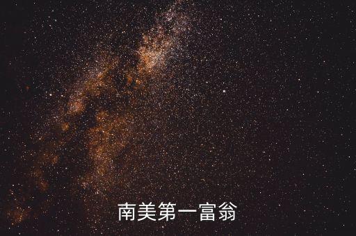 南美有什么華人富豪沒(méi)，南美第一富翁