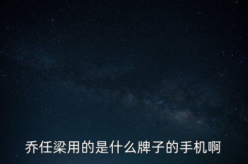 任重用的什么手機，喬任梁用的是什么牌子的手機啊