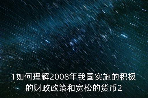 1如何理解2008年我國(guó)實(shí)施的積極的財(cái)政政策和寬松的貨幣2