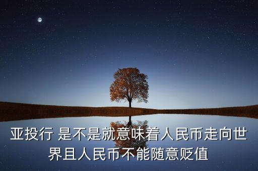 亞投行沒有什么用處，亞投行 是不是就意味著人民幣走向世界且人民幣不能隨意貶值