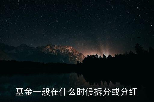 001402基金什么時候分紅，基金一般在什么時候拆分或分紅