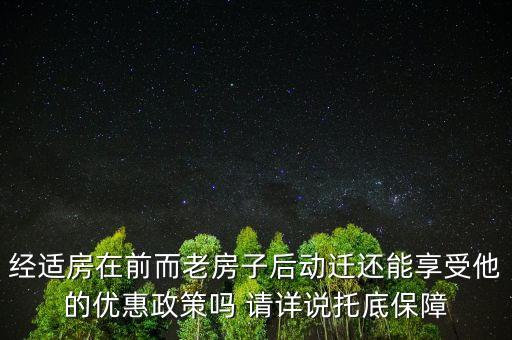 經(jīng)適房在前而老房子后動遷還能享受他的優(yōu)惠政策嗎 請詳說托底保障