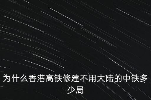 香港為什么要建高鐵，為什么香港高鐵修建不用大陸的中鐵多少局