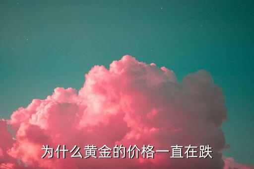 黃金為什么一跌再跌，金價為什么一路下跌