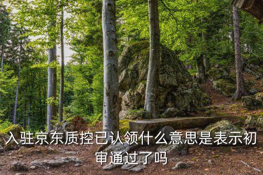入駐京東質(zhì)控已認(rèn)領(lǐng)什么意思是表示初審?fù)ㄟ^了嗎
