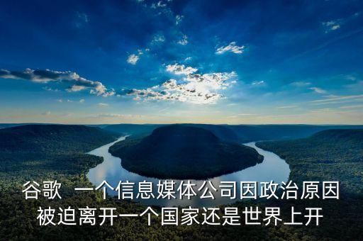 谷歌  一個(gè)信息媒體公司因政治原因被迫離開一個(gè)國家還是世界上開