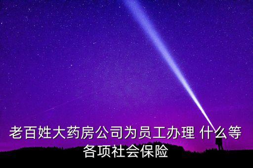 老百姓大藥房公司為員工辦理 什么等各項(xiàng)社會(huì)保險(xiǎn)