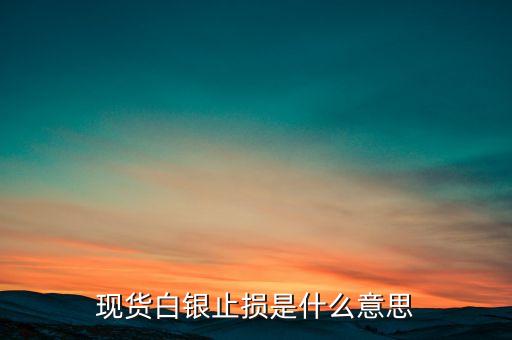 現(xiàn)貨白銀止損什么意思，現(xiàn)貨白銀止損是什么意思