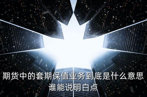 期貨中的套期保值業(yè)務(wù)到底是什么意思誰能說明白點(diǎn)