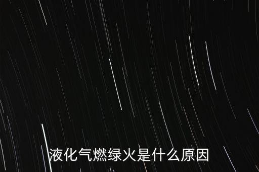 燃?xì)馑畡?wù)是什么，液化氣燃綠火是什么原因