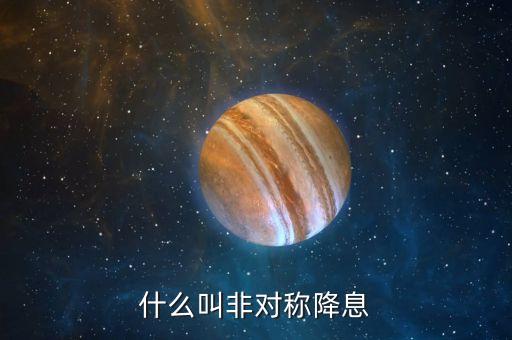 什么是不對稱降息，誰知道什么叫非對稱降息