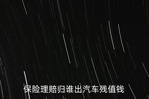 什么人汽車(chē)殘值險(xiǎn)，保險(xiǎn)理賠歸誰(shuí)出汽車(chē)殘值錢(qián)