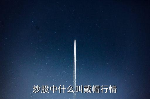 炒股中什么叫戴帽行情