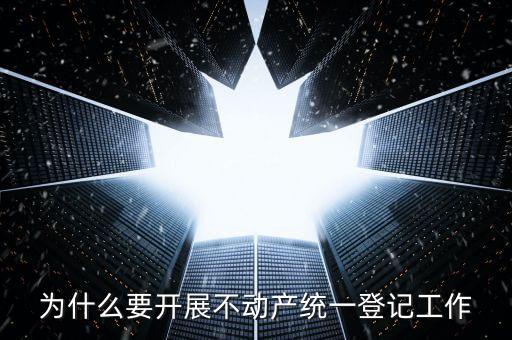為什么要開展不動產統(tǒng)一登記工作
