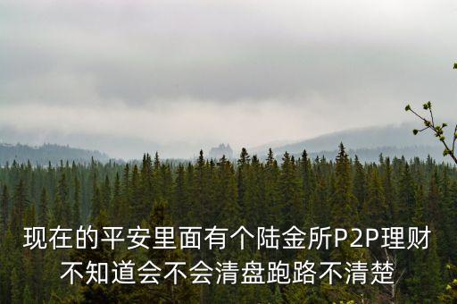 現(xiàn)在的平安里面有個(gè)陸金所P2P理財(cái)不知道會(huì)不會(huì)清盤(pán)跑路不清楚