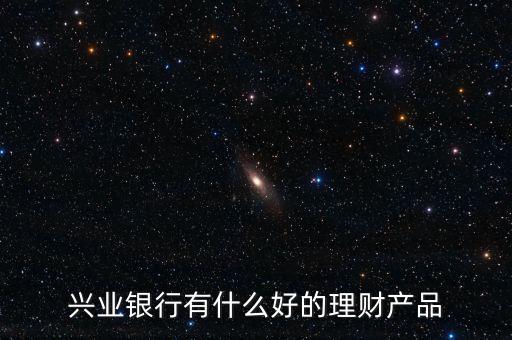 興業(yè)有什么保本的理財(cái)產(chǎn)品，興業(yè)銀行理財(cái)那款是保本的
