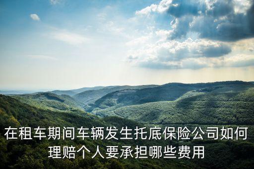 在租車(chē)期間車(chē)輛發(fā)生托底保險(xiǎn)公司如何理賠個(gè)人要承擔(dān)哪些費(fèi)用