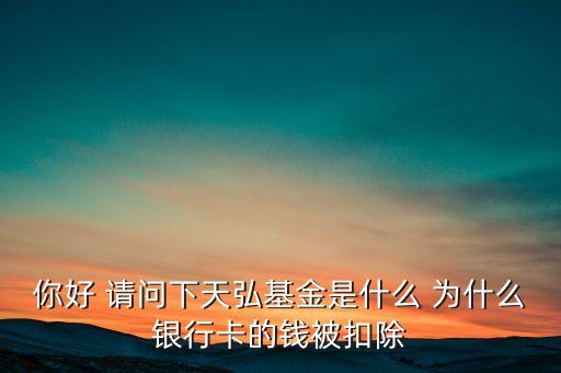 你好 請(qǐng)問(wèn)下天弘基金是什么 為什么銀行卡的錢被扣除