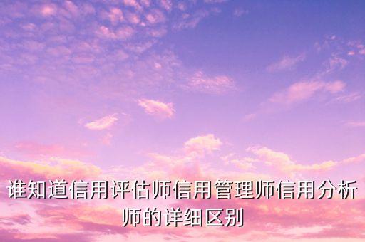 誰(shuí)知道信用評(píng)估師信用管理師信用分析師的詳細(xì)區(qū)別