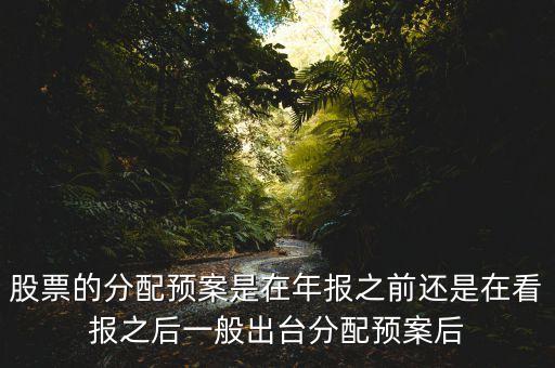 股票的分配預(yù)案是在年報(bào)之前還是在看報(bào)之后一般出臺(tái)分配預(yù)案后