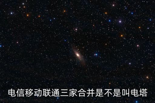 電信移動聯(lián)通三家合并是不是叫電塔