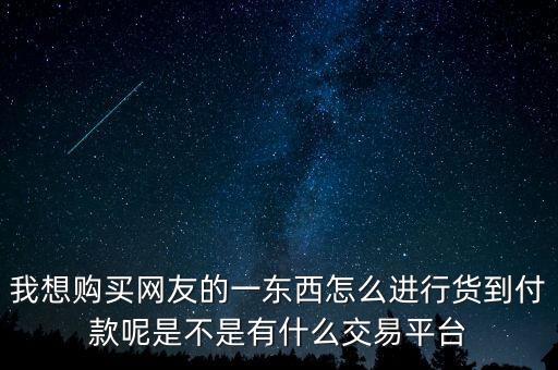 什么樣的貨到交易市場交易，我想購買網(wǎng)友的一東西怎么進(jìn)行貨到付款呢是不是有什么交易平臺(tái)