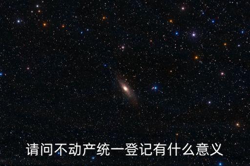 請問不動產統(tǒng)一登記有什么意義