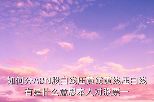 如何分ABN股白線壓黃線黃線壓白線有是什么意思本人對股票一