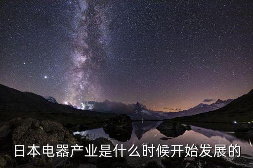 日本電器產(chǎn)業(yè)是什么時(shí)候開(kāi)始發(fā)展的