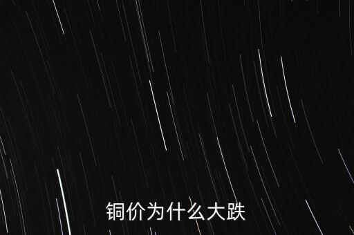 銅價為什么下跌，銅價為什么大跌