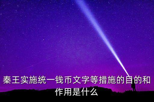 六國(guó)為什么要統(tǒng)一貨幣，秦王實(shí)施統(tǒng)一錢幣文字等措施的目的和作用是什么