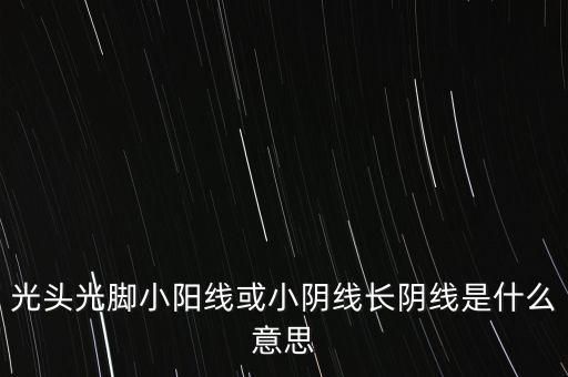 光頭光腳小陽(yáng)線(xiàn)或小陰線(xiàn)長(zhǎng)陰線(xiàn)是什么意思