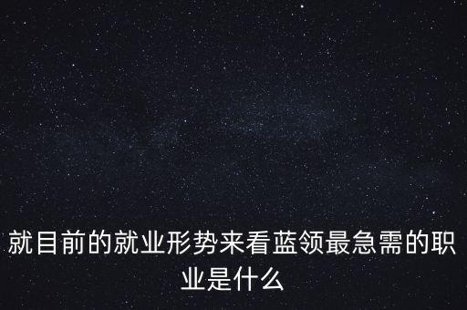 中國藍(lán)領(lǐng)缺什么工種，就目前的就業(yè)形勢來看藍(lán)領(lǐng)最急需的職業(yè)是什么