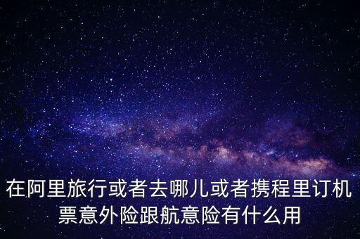 在阿里旅行或者去哪兒或者攜程里訂機票意外險跟航意險有什么用